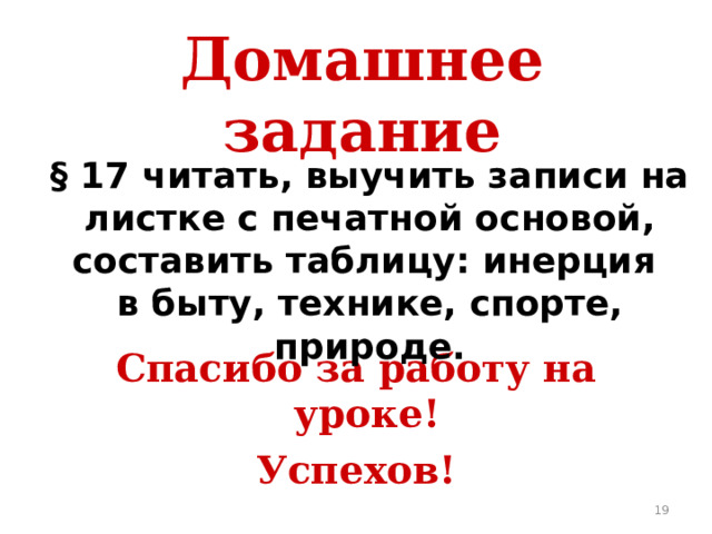 Домашнее задание § 17 читать, выучить записи на листке с печатной основой, составить таблицу: инерция в быту, технике, спорте, природе. Спасибо за работу на уроке! Успехов!  