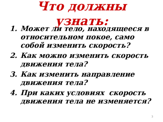 Что должны узнать: Может ли тело, находящееся в относительном покое, само собой изменить скорость? Как можно изменить скорость движения тела? Как изменить направление движения тела? При каких условиях скорость движения тела не изменяется?   