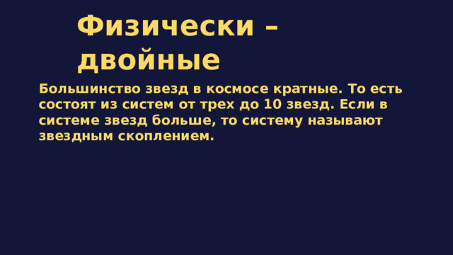 Физически –двойные Большинство звезд в космосе кратные. То есть состоят из систем от трех до 10 звезд. Если в системе звезд больше, то систему называют звездным скоплением. 