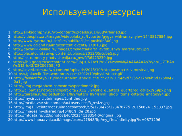 Используемые ресурсы http://all-biography.ru/wp-content/uploads/2014/08/Arhimed.jpg http://videoplatz.ru/images/videoplatz_ru/tvposter/gygyzrwhhwnrrynyhw-1443817884.jpg http://www.zyorna.ru/userfiles/publikazii/es-pushkin300.jpg http://www.calend.ru/img/content_events/i1/1013.jpg http://dachniki-online.ru/images/cms/data/karta_avtobusnyh_marshrutov.jpg http://placefound.ru/wp-content/uploads/2013/05/cuba5.jpg http://instrumenty-prodvizhenija.ru/_nw/0/36423239.jpg https://lh3.googleusercontent.com/-EJ6J1CN16YU/VSEzKzaxwMI/AAAAAAAAo7o/aoGjjZTbA9Y/s512-Ic42/DSC06758.JPG http://soveti.com.ua/wp-content/uploads/2015/10/chto-posmotret-v-moskve.jpg https://galavolk.files.wordpress.com/2012/10/physicstutor.gif http://fashionforyou.ru/img/jurnal/mushskie_chtuchki/190154c9d735b237be6b6d326b8420a1.jpg http://img.megaobzor.com/smm/speedome2.jpg http://clipartist.net/openclipart.org/2013/July/cake_quarters_quartered_cake-1969px.png http://tiarella.ru/upload/shop_1/9/9/4/item_994/small_shop_items_catalog_image994.jpg http://mycircus.club/images/2untitled.jpg http://media.vse-sto.com.ua/autoservices/3_resize.jpg http://img1.liveinternet.ru/images/attach/c/5/123/476/123476775_20150624_153837.jpg http://images.myshared.ru/45480/slide_20.jpg http://mtdata.ru/u23/photo3E46/20234138354-0/original.jpg http://www.hanaavni.co.il/image/users/27848/ftp/my_files/infinity.jpg?id=9871296  