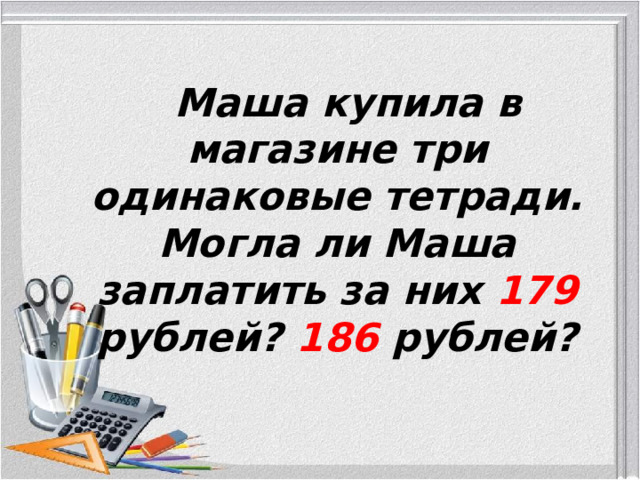  Маша купила в магазине три одинаковые тетради. Могла ли Маша заплатить за них 179 рублей? 186 рублей?  