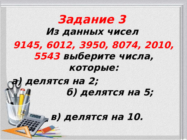 Задание 3 Из данных чисел 9145, 6012, 3950, 8074, 2010, 5543 выберите числа, которые: а) делятся на 2; б) делятся на 5;  в) делятся на 10.  