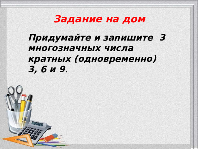 Задание на дом Придумайте и запишите 3 многозначных числа кратных (одновременно) 3, 6 и 9 .  