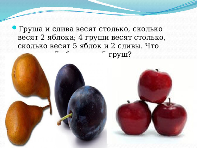 Груша и слива весят столько, сколько весят 2 яблока; 4 груши весят столько, сколько весят 5 яблок и 2 сливы. Что тяжелее: 7 яблок или 5 груш?  