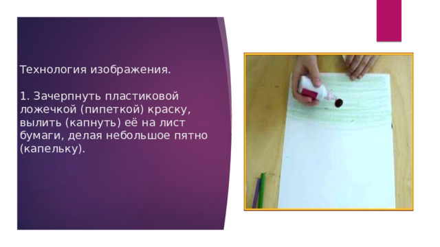 Технология изображения.   1. Зачерпнуть пластиковой ложечкой (пипеткой) краску, вылить (капнуть) её на лист бумаги, делая небольшое пятно (капельку).    