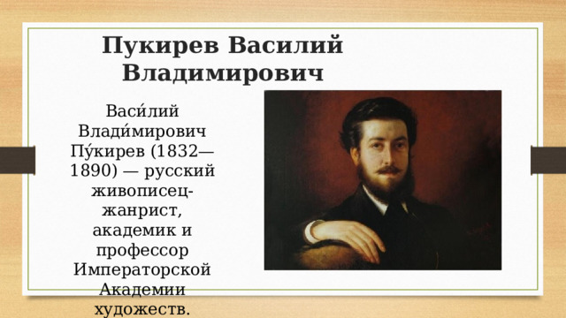 Пукирев Василий Владимирович Васи́лий Влади́мирович Пу́кирев (1832—1890) — русский живописец-жанрист, академик и профессор Императорской Академии художеств. 