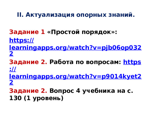 II. Актуализация опорных знаний. Задание 1 «Простой порядок»: https:// learningapps.org/watch?v=pjb06op0322 Задание 2. Работа по вопросам: https :// learningapps.org/watch?v=p9014kyet22 Задание 2. Вопрос 4 учебника на с. 130 (1 уровень) 