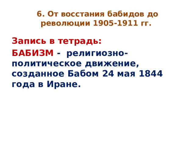6. От восстания бабидов до революции 1905-1911 гг. Запись в тетрадь: БАБИЗМ - религиозно-политическое движение, созданное Бабом 24 мая 1844 года в Иране. 
