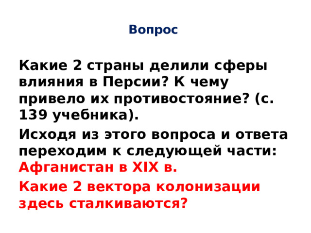 Вопрос Какие 2 страны делили сферы влияния в Персии? К чему привело их противостояние? (с. 139 учебника). Исходя из этого вопроса и ответа переходим к следующей части: Афганистан в XIX в. Какие 2 вектора колонизации здесь сталкиваются?  