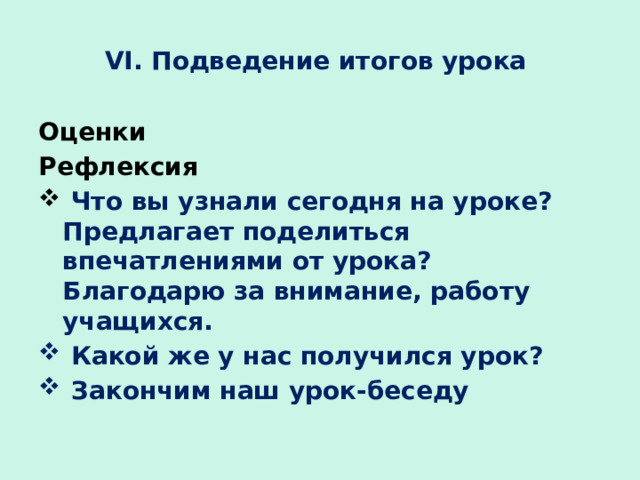 VI. Подведение итогов урока Оценки Рефлексия  Что вы узнали сегодня на уроке? Предлагает поделиться впечатлениями от урока? Благодарю за внимание, работу учащихся.  Какой же у нас получился урок?  Закончим наш урок-беседу  