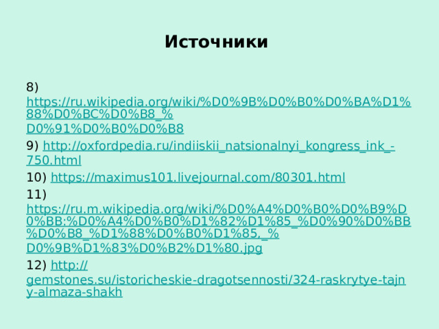 Источники 8) https://ru.wikipedia.org/wiki/%D0%9B%D0%B0%D0%BA%D1%88%D0%BC%D0%B8_% D0%91%D0%B0%D0%B8 9) http://oxfordpedia.ru/indiiskii_natsionalnyi_kongress_ink_- 750.html 10) https:// maximus101.livejournal.com/80301.html 11) https://ru.m.wikipedia.org/wiki/%D0%A4%D0%B0%D0%B9%D0%BB:%D0%A4%D0%B0%D1%82%D1%85_%D0%90%D0%BB%D0%B8_%D1%88%D0%B0%D1%85,_% D0%9B%D1%83%D0%B2%D1%80.jpg 12) http:// gemstones.su/istoricheskie-dragotsennosti/324-raskrytye-tajny-almaza-shakh 