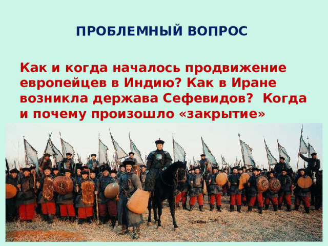 ПРОБЛЕМНЫЙ ВОПРОС Как и когда началось продвижение европейцев в Индию? Как в Иране возникла держава Сефевидов? Когда и почему произошло «закрытие» Японии и Китая? 
