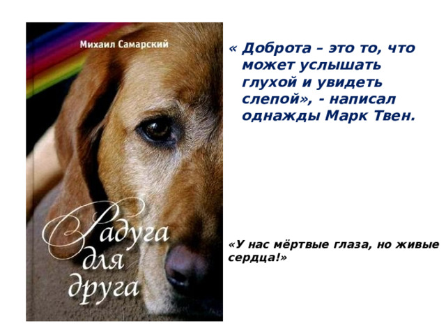 « Доброта – это то, что может услышать глухой и увидеть слепой», - написал однажды Марк Твен.    «У нас мёртвые глаза, но живые сердца!»  