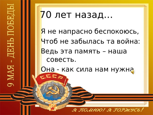 70 лет назад… Я не напрасно беспокоюсь, Чтоб не забылась та война: Ведь эта память – наша совесть. Она - как сила нам нужна 