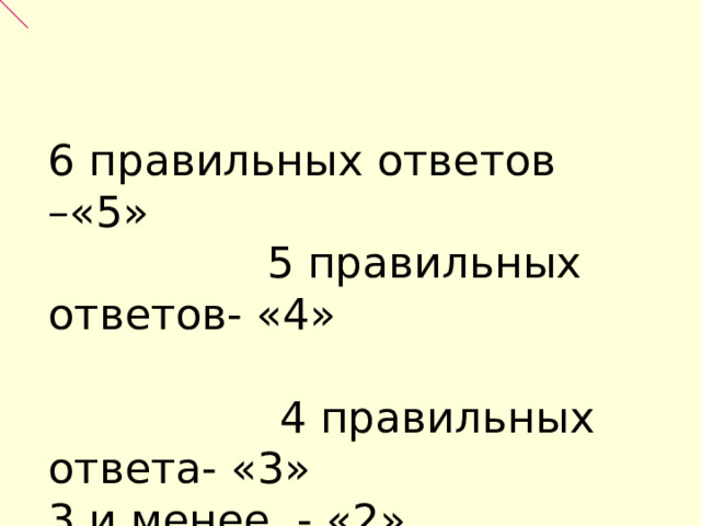 6 правильных ответов –«5»  5 правильных ответов- «4» 4 правильных ответа- «3» 3 и менее  - «2» 