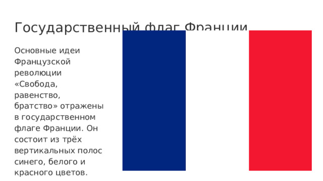 Государственный флаг Франции Основные идеи Французской революции «Свобода, равенство, братство» отражены в государственном флаге Франции. Он состоит из трёх вертикальных полос синего, белого и красного цветов. 