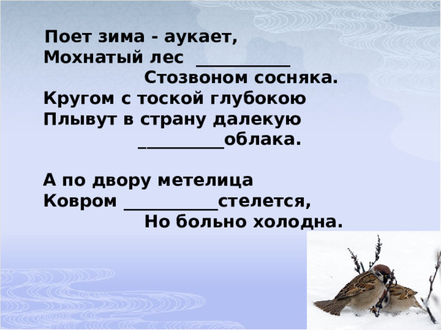  Поет зима - аукает,  Мохнатый лес ___________                   Стозвоном сосняка.  Кругом с тоской глубокою  Плывут в страну далекую                  __________облака.   А по двору метелица  Ковром ___________стелется,                   Но больно холодна. баюкает седые сиротливые шелковым 