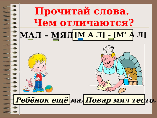 Прочитай слова.  Чем отличаются? МАЛ – МЯЛ , [М А Л] - [М’ А Л] Ребёнок ещё мал. Повар мял тесто. 