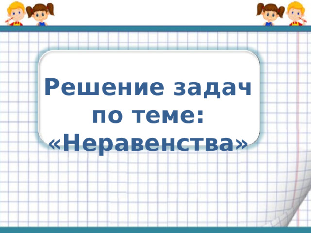 Решение задач по теме: «Неравенства» 