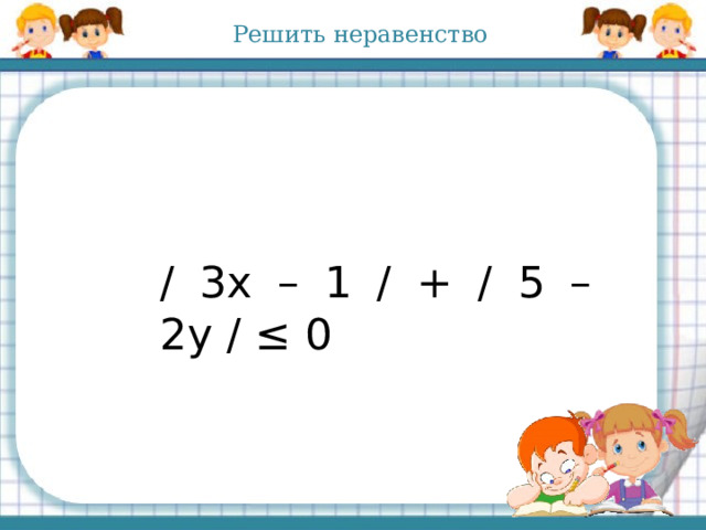 Решить неравенство / 3х – 1 / + / 5 – 2у / ≤ 0 