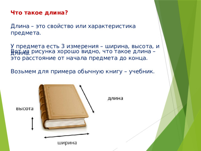 Что такое длина? Длина – это свойство или характеристика предмета. У предмета есть 3 измерения – ширина, высота, и длина. Вот из рисунка хорошо видно, что такое длина – это расстояние от начала предмета до конца. Возьмем для примера обычную книгу – учебник. 