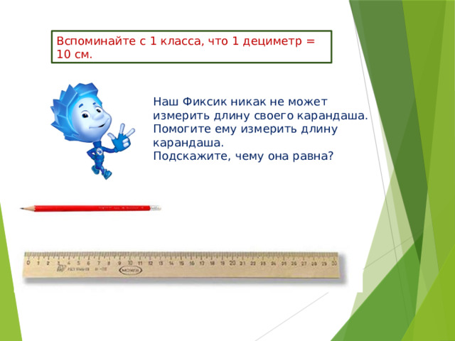 Вспоминайте с 1 класса, что 1 дециметр = 10 см. Наш Фиксик никак не может измерить длину своего карандаша. Помогите ему измерить длину карандаша. Подскажите, чему она равна? 