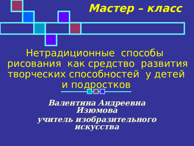 Мастер – класс   Нетрадиционные  способы   рисования  как средство  развития творческих способностей  у детей и подростков Валентина Андреевна Изюмова учитель изобразительного искусства 