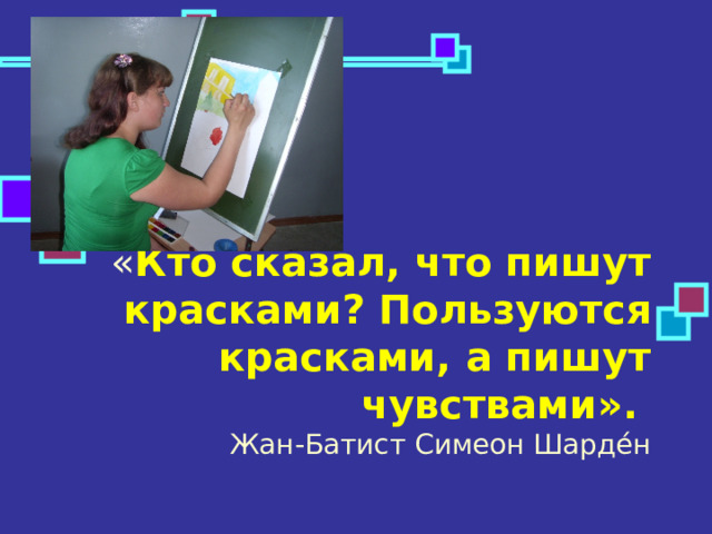 « Кто сказал, что пишут красками? Пользуются красками, а пишут чувствами».  Жан-Батист Симеон Шарде́н 