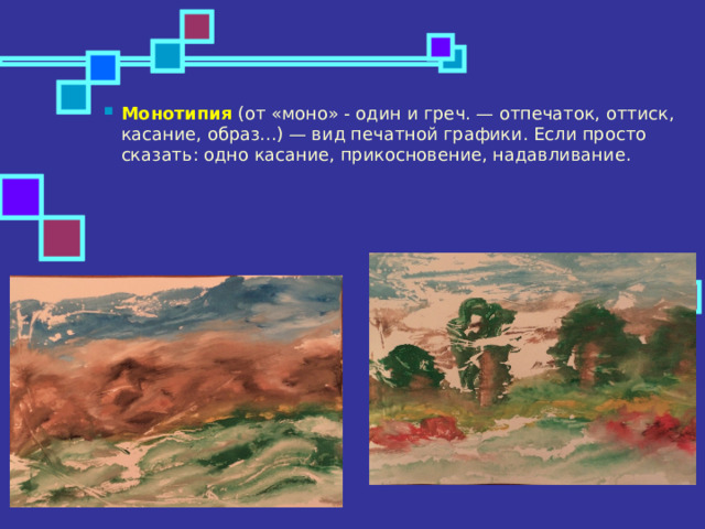 Монотипия (от «моно» - один и греч. — отпечаток, оттиск, касание, образ...) — вид печатной графики. Если просто сказать: одно касание, прикосновение, надавливание. 