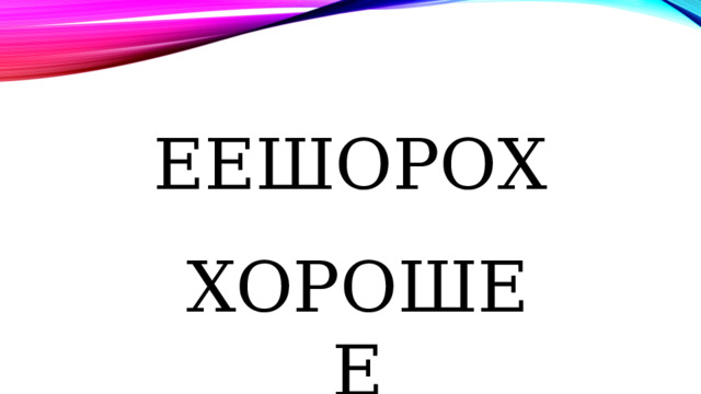 ЕЕШОРОХ  ХОРОШЕЕ 