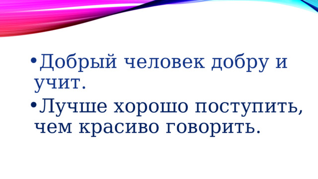 Добрый человек добру и учит. Лучше хорошо поступить, чем красиво говорить. 