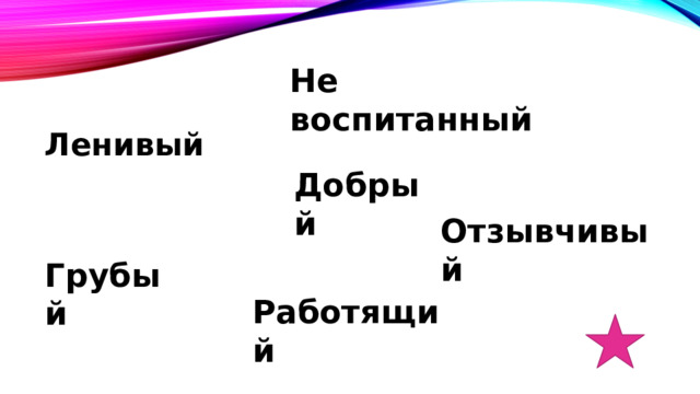 Не воспитанный Ленивый  Добрый Отзывчивый Грубый Работящий 