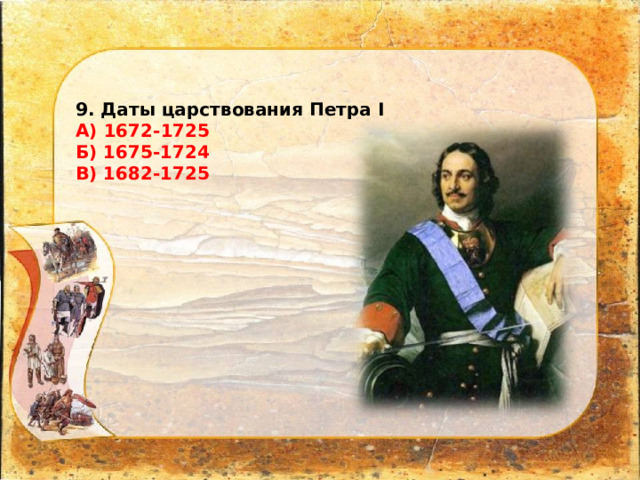 9. Даты царствования Петра I А) 1672-1725 Б) 1675-1724 В) 1682-1725 
