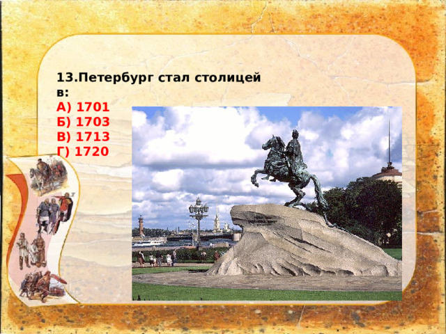 13.Петербург стал столицей в: А) 1701 Б) 1703 В) 1713 Г) 1720 