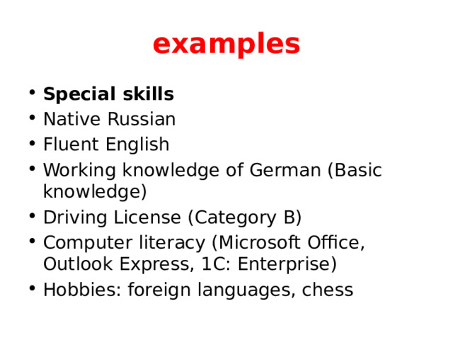 examples Special skills Native Russian Fluent English Working knowledge of German (Basic knowledge) Driving License (Category B) Computer literacy (Microsoft Office, Outlook Express, 1C: Enterprise) Hobbies: foreign languages, chess 