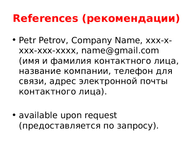 References (рекомендации) Petr Petrov, Company Name, xxx-x-xxx-xxx-xxxx, name@gmail.com (имя и фамилия контактного лица, название компании, телефон для связи, адрес электронной почты контактного лица). available upon request (предоставляется по запросу). 