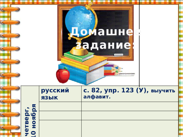 Домашнее задание: четверг, 10 ноября русский язык с. 82, упр. 123 (У), выучить алфавит. 