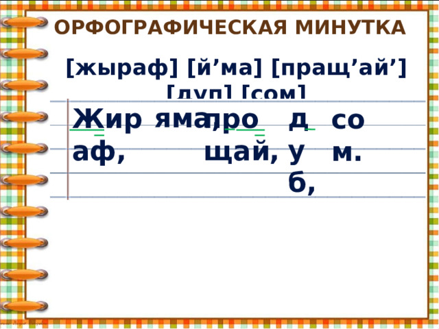 Орфографическая минутка [жыраф] [й’ма] [пращ’ай’] [дуп] [сом] яма, дуб, Жираф, прощай, сом. 