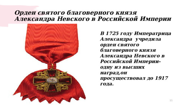 Орден святого благоверного князя Александра Невского в Российской Империи В 1725 году Императрица Александра учредила орден святого благоверного князя Александра Невского в Российской Империи- одну из высших наград,он просуществовал до 1917 года.  