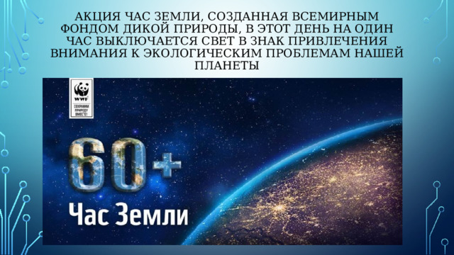 Акция Час Земли, созданная всемирным фондом дикой природы, В этот день на один час выключается свет в знак привлечения внимания к экологическим проблемам нашей планеты 