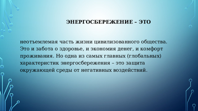  энергосбережение – это неотъемлемая часть жизни цивилизованного общества. Это и забота о здоровье, и экономия денег, и комфорт проживания. Но одна из самых главных (глобальных) характеристик энергосбережения – это защита окружающей среды от негативных воздействий . 