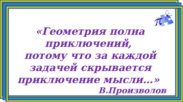 «Геометрия полна приключений, потому что за каждой задачей скрывается приключение мысли…»  В.Произволов 