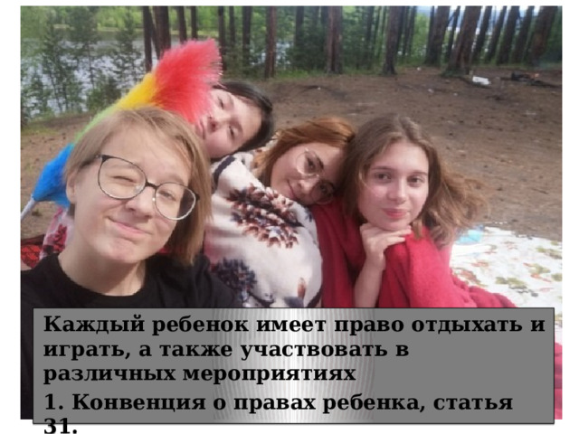  «Право на отдых, досуг» Право на отдых Каждый ребенок имеет право отдыхать и играть, а также участвовать в различных мероприятиях 1. Конвенция о правах ребенка, статья 31. 2. Конституция РФ, статья 37 . 