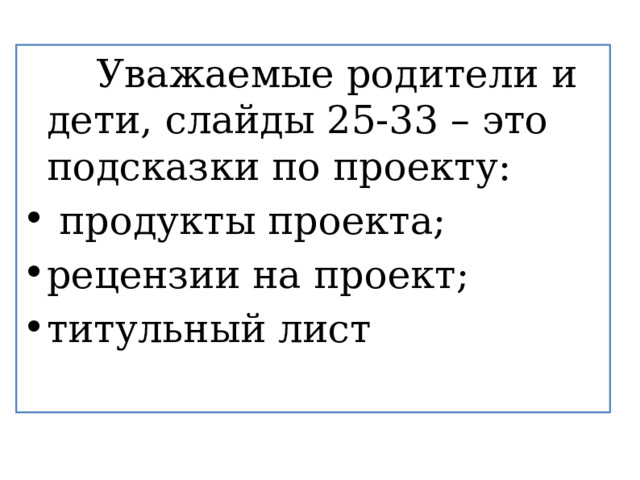 Уважаемые родители и дети, слайды 25-33 – это подсказки по проекту:  продукты проекта; рецензии на проект; титульный лист 