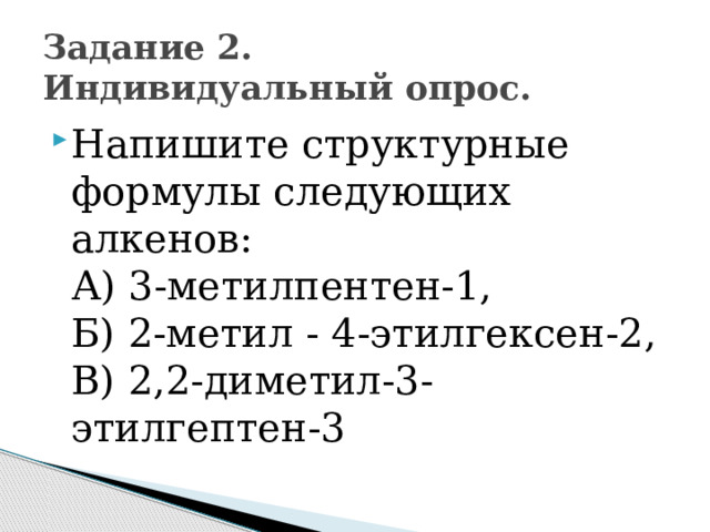 Задание 2.  Индивидуальный опрос. Напишите структурные формулы следующих алкенов:  А) 3-метилпентен-1,  Б) 2-метил - 4-этилгексен-2,  В) 2,2-диметил-3-этилгептен-3 