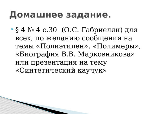 Домашнее задание. § 4 № 4 с.30 (О.С. Габриелян) для всех, по желанию сообщения на темы «Полиэтилен», «Полимеры», «Биография В.В. Марковникова» или презентация на тему «Синтетический каучук» 