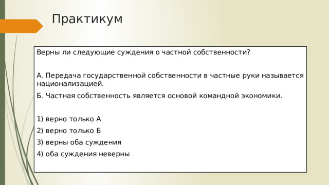 Практикум Верны ли следующие суждения о частной собственности?   А. Передача государственной собственности в частные руки называется национализацией. Б. Частная собственность является основой командной экономики.   1) верно только А 2) верно только Б 3) верны оба суждения 4) оба суждения неверны 