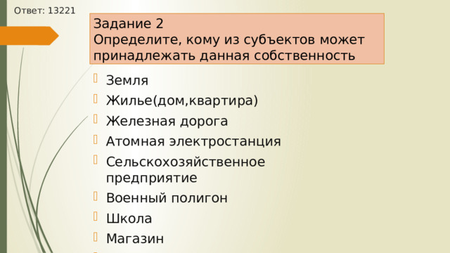 Ответ: 13221 Задание 2 Определите, кому из субъектов может принадлежать данная собственность Земля Жилье(дом,квартира) Железная дорога Атомная электростанция Сельскохозяйственное предприятие Военный полигон Школа Магазин Театр 