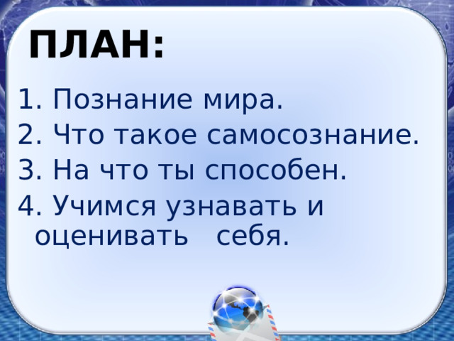 ПЛАН: 1. Познание мира. 2. Что такое самосознание. 3. На что ты способен. 4. Учимся узнавать и оценивать себя. 