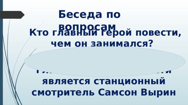 Беседа по вопросам   Кто главный герой повести, чем он занимался?  Главным героем повести является станционный смотритель Самсон Вырин  